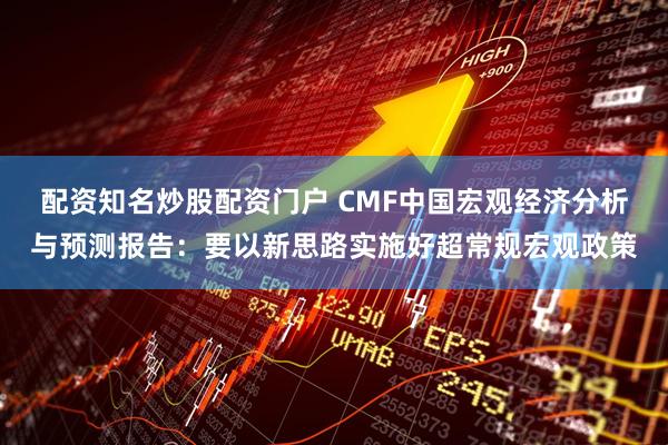 配资知名炒股配资门户 CMF中国宏观经济分析与预测报告：要以新思路实施好超常规宏观政策