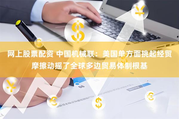 网上股票配资 中国机械联：美国单方面挑起经贸摩擦动摇了全球多边贸易体制根基