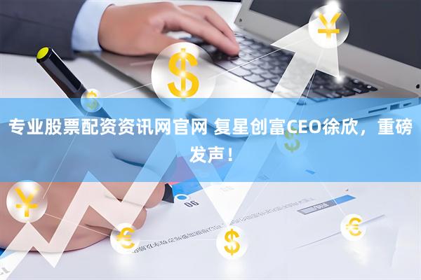专业股票配资资讯网官网 复星创富CEO徐欣，重磅发声！
