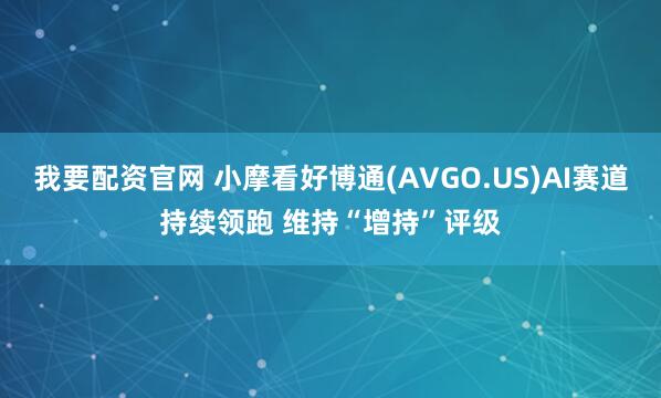 我要配资官网 小摩看好博通(AVGO.US)AI赛道持续领跑 维持“增持”评级