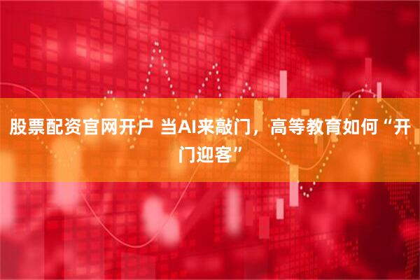 股票配资官网开户 当AI来敲门，高等教育如何“开门迎客”