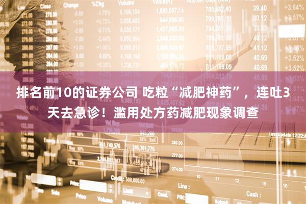排名前10的证券公司 吃粒“减肥神药”，连吐3天去急诊！滥用处方药减肥现象调查