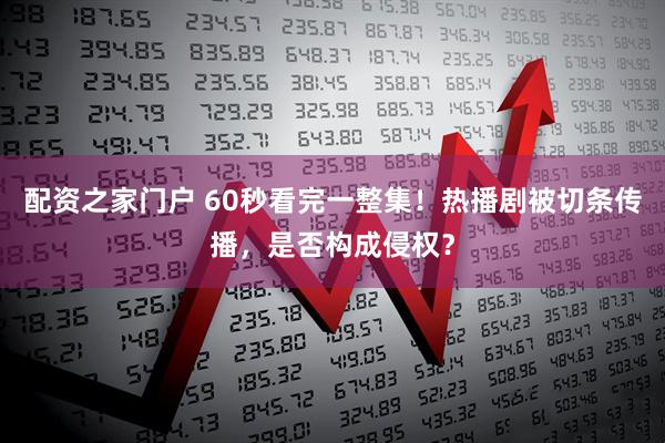 配资之家门户 60秒看完一整集！热播剧被切条传播，是否构成侵权？