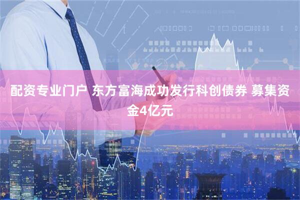 配资专业门户 东方富海成功发行科创债券 募集资金4亿元