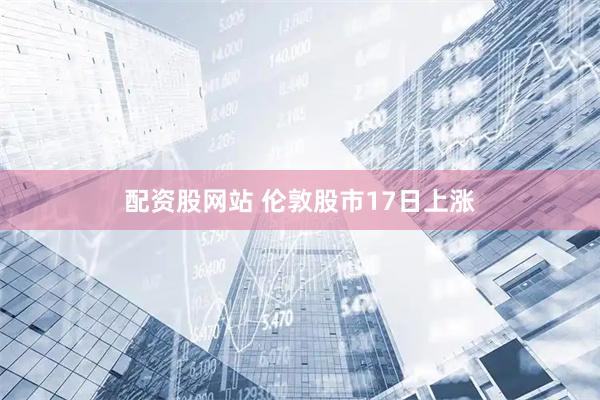 配资股网站 伦敦股市17日上涨