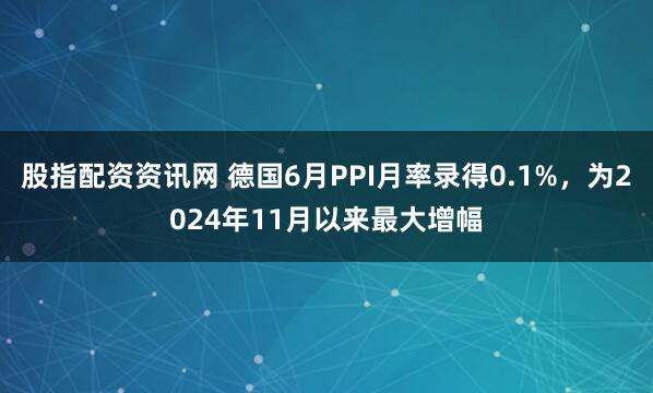 股指配资资讯网 德国6月PPI月率录得0.1%，为2024年11月以来最大增幅