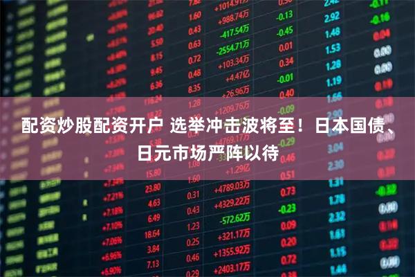 配资炒股配资开户 选举冲击波将至！日本国债、日元市场严阵以待