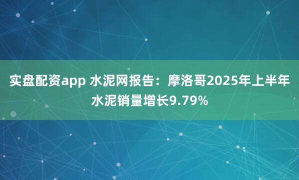 实盘配资app 水泥网报告：摩洛哥2025年上半年水泥销量增长9.79%