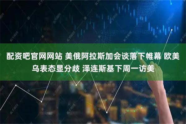 配资吧官网网站 美俄阿拉斯加会谈落下帷幕 欧美乌表态显分歧 泽连斯基下周一访美