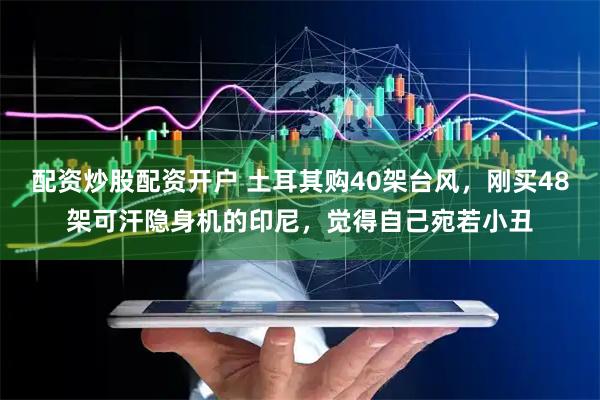 配资炒股配资开户 土耳其购40架台风，刚买48架可汗隐身机的印尼，觉得自己宛若小丑
