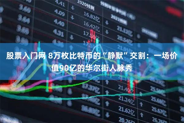 股票入门网 8万枚比特币的“静默”交割：一场价值90亿的华尔街人脉秀
