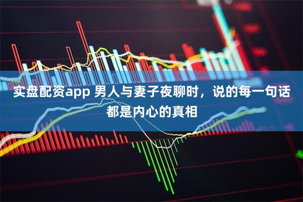 实盘配资app 男人与妻子夜聊时，说的每一句话都是内心的真相