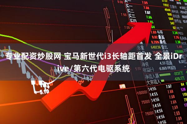 专业配资炒股网 宝马新世代i3长轴距首发 全景iDrive/第六代电驱系统