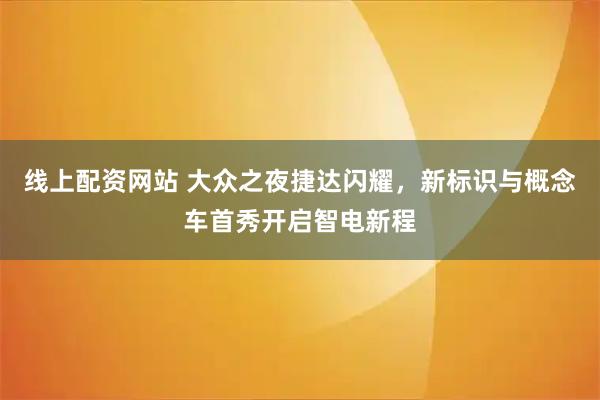 线上配资网站 大众之夜捷达闪耀，新标识与概念车首秀开启智电新程